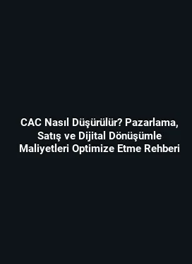 CAC Nasıl Düşürülür? Pazarlama, Satış ve Dijital Dönüşümle Maliyetleri Optimize Etme Rehberi