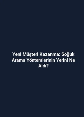 Yeni Müşteri Kazanma: Soğuk Arama Yöntemlerinin Yerini Ne Aldı?