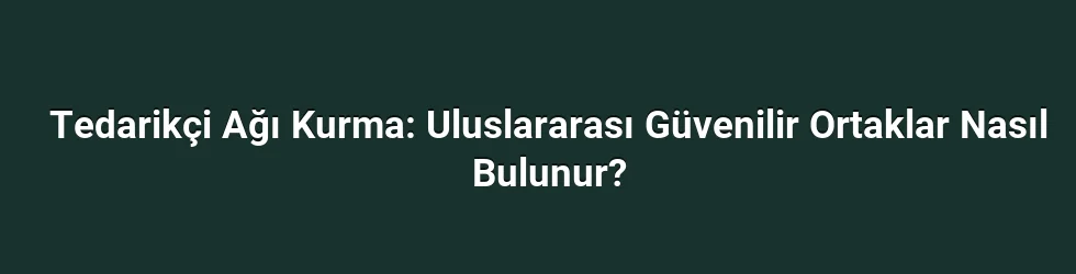Tedarikçi Ağı Kurma: Uluslararası Güvenilir Ortaklar Nasıl Bulunur?