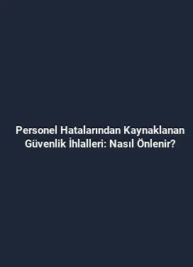 Personel Hatalarından Kaynaklanan Güvenlik İhlalleri: Nasıl Önlenir?