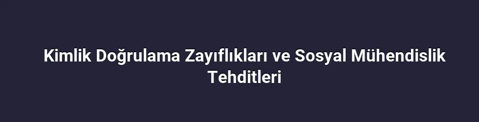 Kimlik Doğrulama Zayıflıkları ve Sosyal Mühendislik Tehditleri