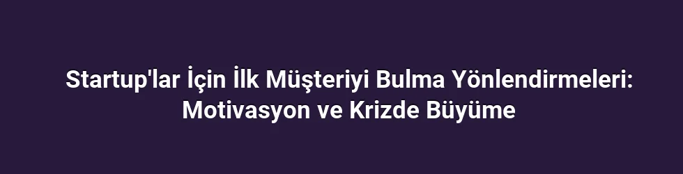 Startup'lar İçin İlk Müşteriyi Bulma Yönlendirmeleri: Motivasyon ve Krizde Büyüme
