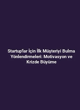 Startup'lar İçin İlk Müşteriyi Bulma Yönlendirmeleri: Motivasyon ve Krizde Büyüme