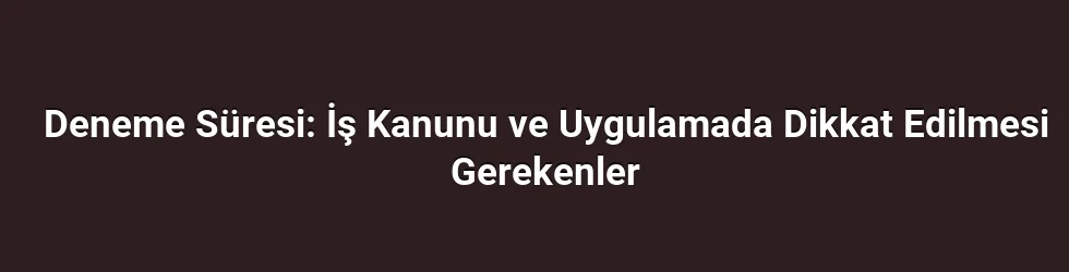 Deneme Süresi: İş Kanunu ve Uygulamada Dikkat Edilmesi Gerekenler