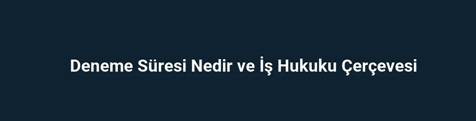 Deneme Süresi Nedir ve İş Hukuku Çerçevesi
