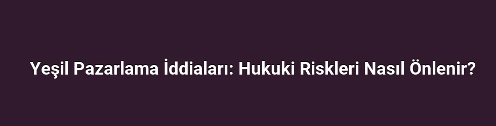 Yeşil Pazarlama İddiaları: Hukuki Riskleri Nasıl Önlenir?
