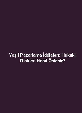 Yeşil Pazarlama İddiaları: Hukuki Riskleri Nasıl Önlenir?