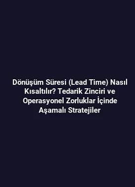 Dönüşüm Süresi (Lead Time) Nasıl Kısaltılır? Tedarik Zinciri ve Operasyonel Zorluklar İçinde Aşamalı Stratejiler