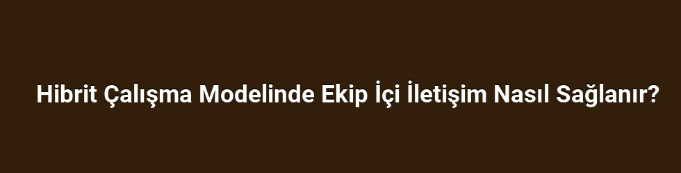 Hibrit Çalışma Modelinde Ekip İçi İletişim Nasıl Sağlanır?