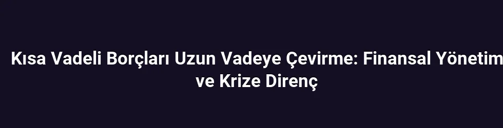 Kısa Vadeli Borçları Uzun Vadeye Çevirme: Finansal Yönetim ve Krize Direnç