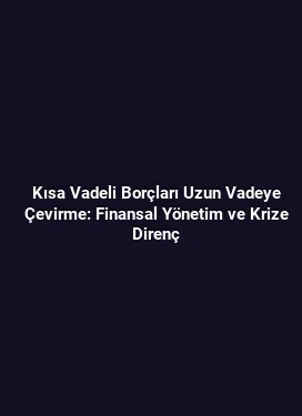 Kısa Vadeli Borçları Uzun Vadeye Çevirme: Finansal Yönetim ve Krize Direnç