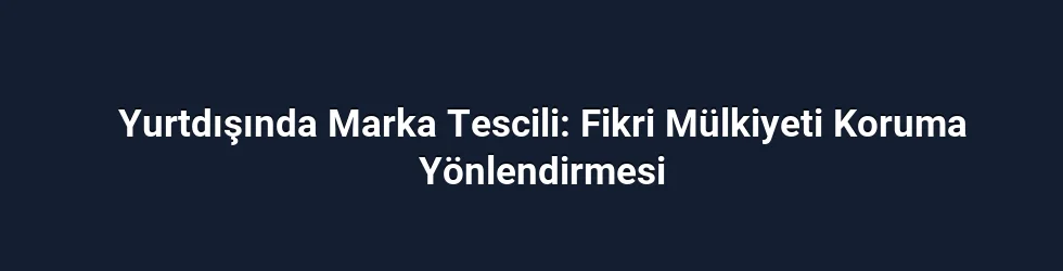 Yurtdışında Marka Tescili: Fikri Mülkiyeti Koruma Yönlendirmesi