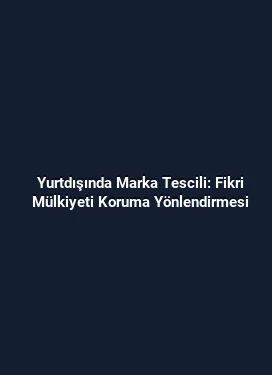Yurtdışında Marka Tescili: Fikri Mülkiyeti Koruma Yönlendirmesi