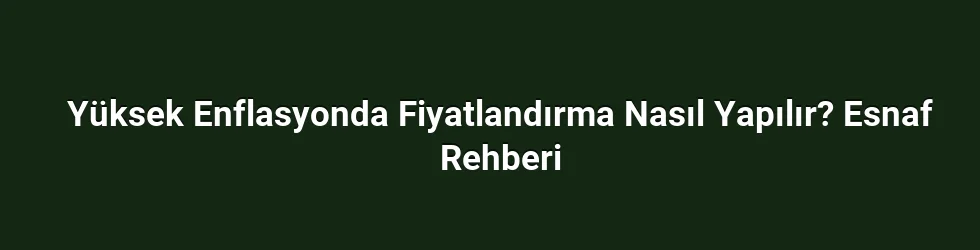 Yüksek Enflasyonda Fiyatlandırma Nasıl Yapılır? Esnaf Rehberi