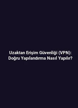 Uzaktan Erişim Güvenliği (VPN): Doğru Yapılandırma Nasıl Yapılır?