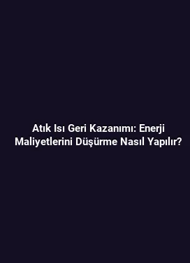Atık Isı Geri Kazanımı: Enerji Maliyetlerini Düşürme Nasıl Yapılır?