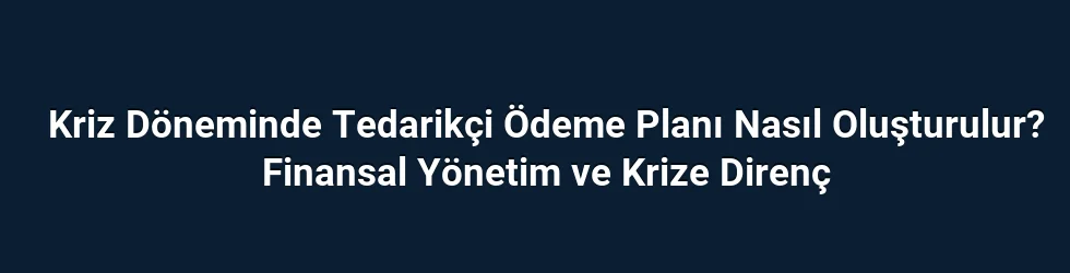 Kriz Döneminde Tedarikçi Ödeme Planı Nasıl Oluşturulur? Finansal Yönetim ve Krize Direnç