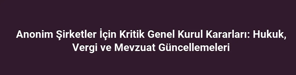 Anonim Şirketler İçin Kritik Genel Kurul Kararları: Hukuk, Vergi ve Mevzuat Güncellemeleri