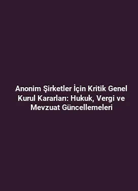 Anonim Şirketler İçin Kritik Genel Kurul Kararları: Hukuk, Vergi ve Mevzuat Güncellemeleri