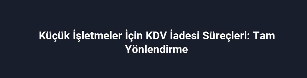 Küçük İşletmeler İçin KDV İadesi Süreçleri: Tam Yönlendirme