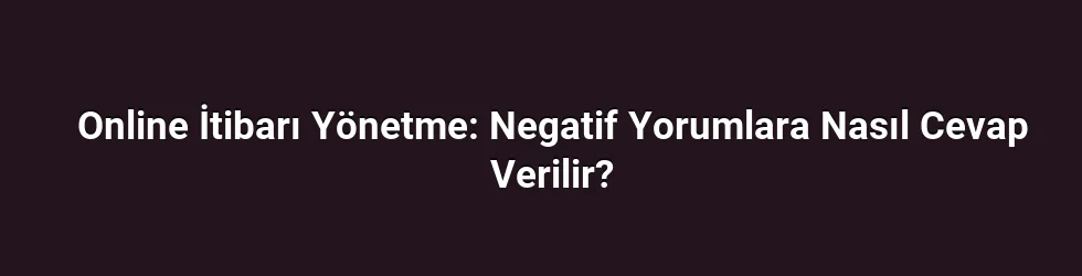 Online İtibarı Yönetme: Negatif Yorumlara Nasıl Cevap Verilir?