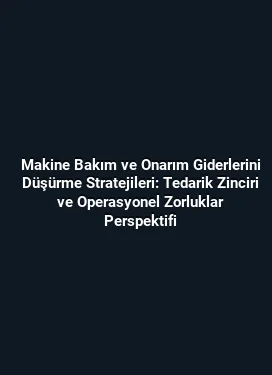 Makine Bakım ve Onarım Giderlerini Düşürme Stratejileri: Tedarik Zinciri ve Operasyonel Zorluklar Perspektifi
