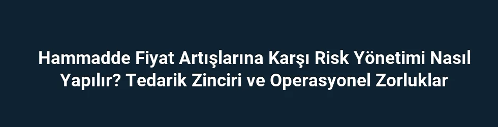 Hammadde Fiyat Artışlarına Karşı Risk Yönetimi Nasıl Yapılır? Tedarik Zinciri ve Operasyonel Zorluklar