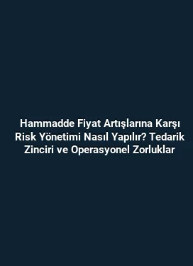 Hammadde Fiyat Artışlarına Karşı Risk Yönetimi Nasıl Yapılır? Tedarik Zinciri ve Operasyonel Zorluklar