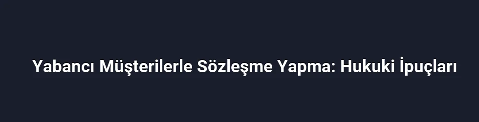 Yabancı Müşterilerle Sözleşme Yapma: Hukuki İpuçları