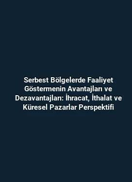 Serbest Bölgelerde Faaliyet Göstermenin Avantajları ve Dezavantajları: İhracat, İthalat ve Küresel Pazarlar Perspektifi