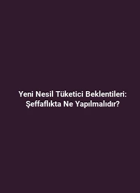 Yeni Nesil Tüketici Beklentileri: Şeffaflıkta Ne Yapılmalıdır?