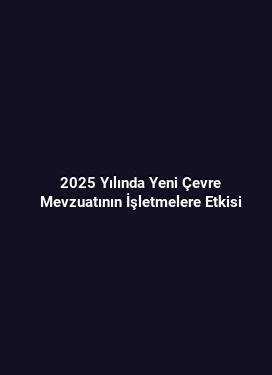 2025 Yılında Yeni Çevre Mevzuatının İşletmelere Etkisi