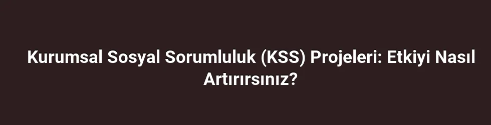 Kurumsal Sosyal Sorumluluk (KSS) Projeleri: Etkiyi Nasıl Artırırsınız?