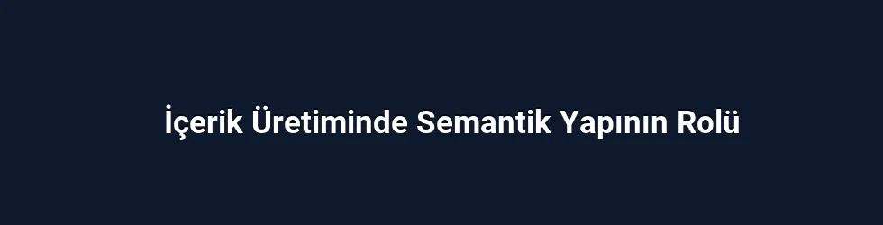 İçerik Üretiminde Semantik Yapının Rolü