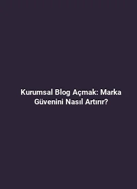 Kurumsal Blog Açmak: Marka Güvenini Nasıl Artırır?