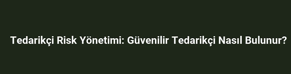 Tedarikçi Risk Yönetimi: Güvenilir Tedarikçi Nasıl Bulunur?