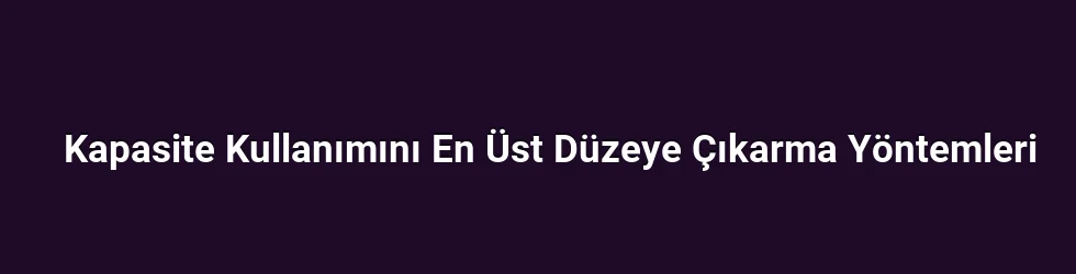 Kapasite Kullanımını En Üst Düzeye Çıkarma Yöntemleri