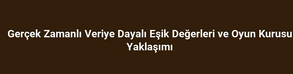 Gerçek Zamanlı Veriye Dayalı Eşik Değerleri ve Oyun Kurusu Yaklaşımı