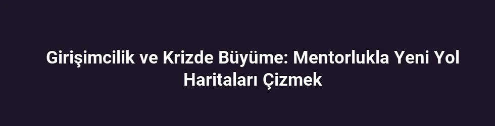 Girişimcilik ve Krizde Büyüme: Mentorlukla Yeni Yol Haritaları Çizmek