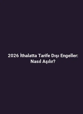 2026 İthalatta Tarife Dışı Engeller: Nasıl Aşılır?