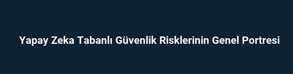 Yapay Zeka Tabanlı Güvenlik Risklerinin Genel Portresi