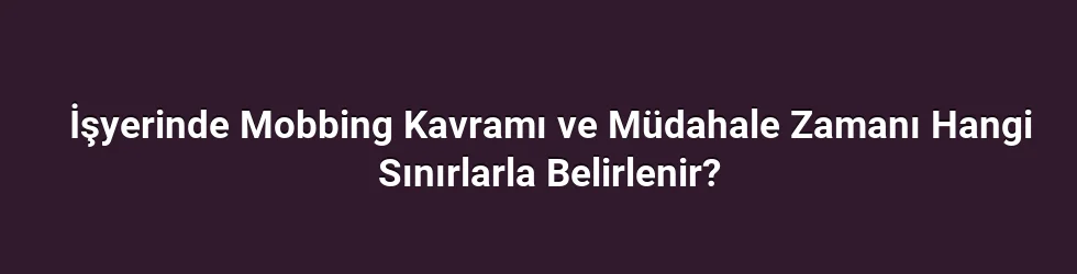 İşyerinde Mobbing Kavramı ve Müdahale Zamanı Hangi Sınırlarla Belirlenir?