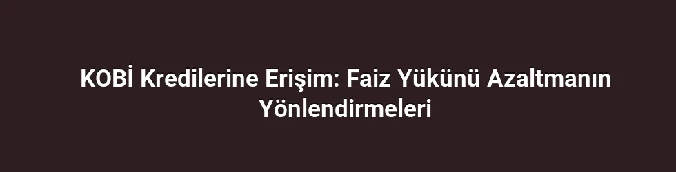 KOBİ Kredilerine Erişim: Faiz Yükünü Azaltmanın Yönlendirmeleri