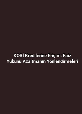 KOBİ Kredilerine Erişim: Faiz Yükünü Azaltmanın Yönlendirmeleri