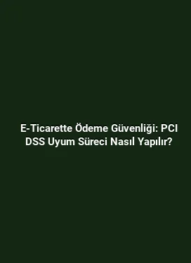 E-Ticarette Ödeme Güvenliği: PCI DSS Uyum Süreci Nasıl Yapılır?