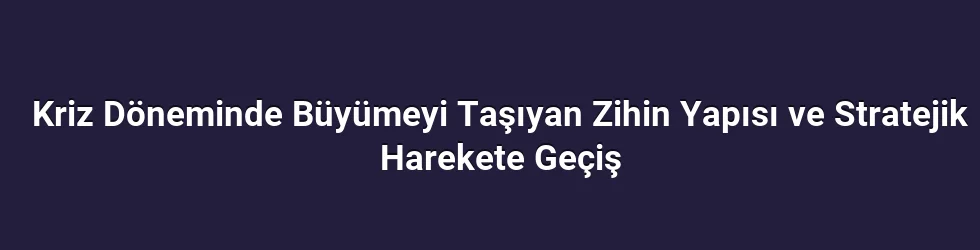 Kriz Döneminde Büyümeyi Taşıyan Zihin Yapısı ve Stratejik Harekete Geçiş