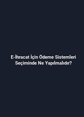 E-İhracat İçin Ödeme Sistemleri Seçiminde Ne Yapılmalıdır?