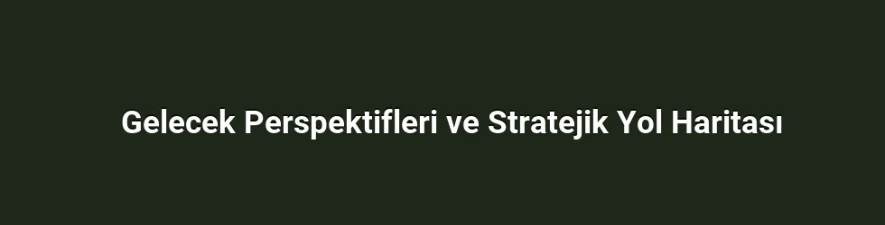 Gelecek Perspektifleri ve Stratejik Yol Haritası