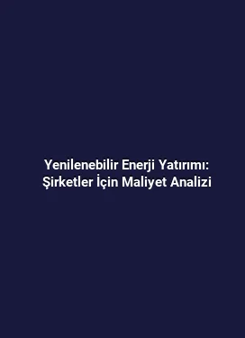 Yenilenebilir Enerji Yatırımı: Şirketler İçin Maliyet Analizi