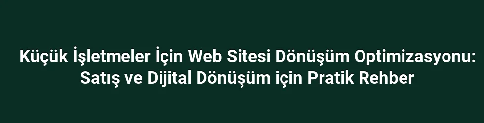 Küçük İşletmeler İçin Web Sitesi Dönüşüm Optimizasyonu: Satış ve Dijital Dönüşüm için Pratik Rehber